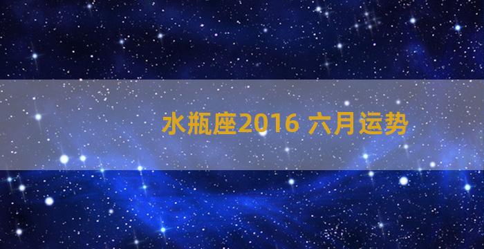 水瓶座2016 六月运势